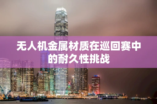 无人机金属材质在巡回赛中的耐久性挑战