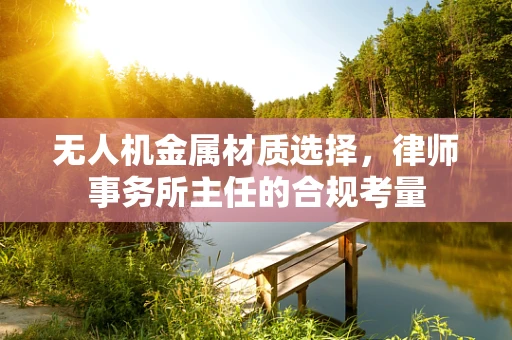 无人机金属材质选择，律师事务所主任的合规考量