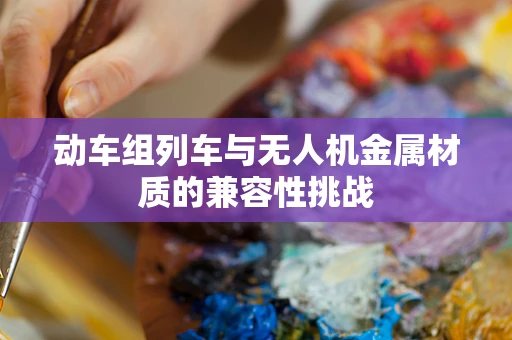 动车组列车与无人机金属材质的兼容性挑战