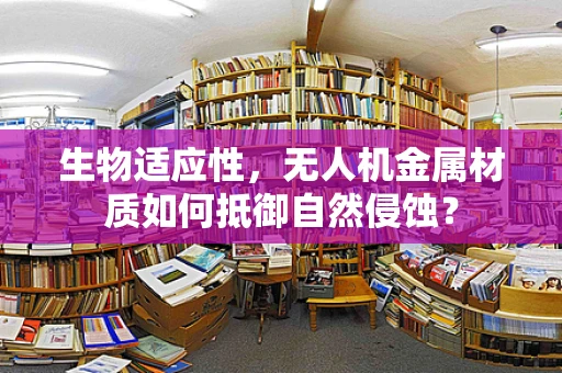 生物适应性，无人机金属材质如何抵御自然侵蚀？