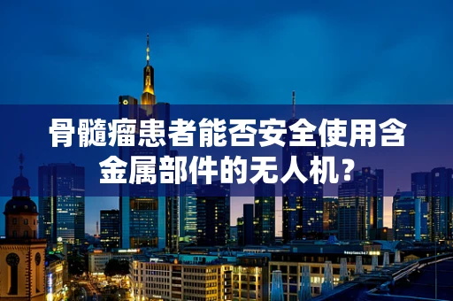 骨髓瘤患者能否安全使用含金属部件的无人机？