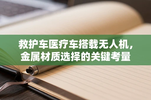 救护车医疗车搭载无人机，金属材质选择的关键考量