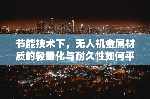 节能技术下，无人机金属材质的轻量化与耐久性如何平衡？