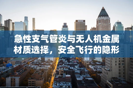 急性支气管炎与无人机金属材质选择，安全飞行的隐形威胁？