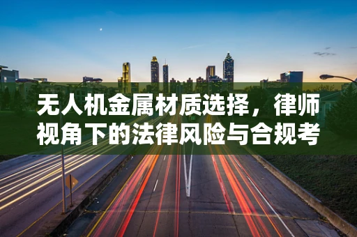 无人机金属材质选择，律师视角下的法律风险与合规考量