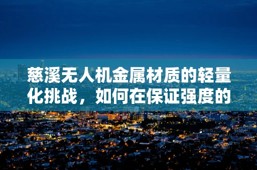 慈溪无人机金属材质的轻量化挑战，如何在保证强度的同时实现减重？