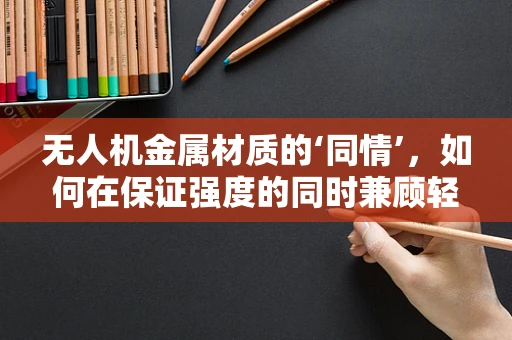 无人机金属材质的‘同情’，如何在保证强度的同时兼顾轻量化？