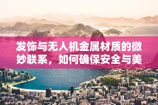 发饰与无人机金属材质的微妙联系，如何确保安全与美观并存？
