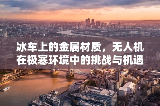 冰车上的金属材质，无人机在极寒环境中的挑战与机遇