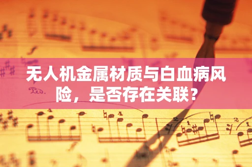 无人机金属材质与白血病风险，是否存在关联？