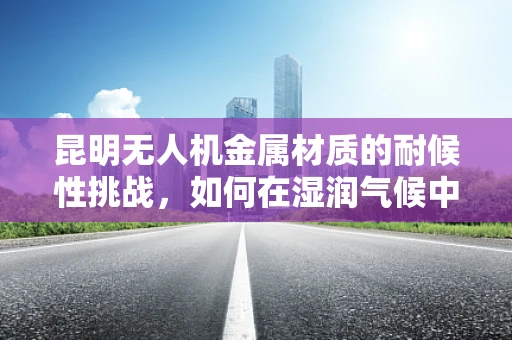 昆明无人机金属材质的耐候性挑战，如何在湿润气候中保持性能？