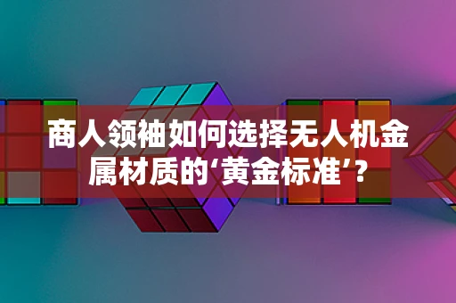 商人领袖如何选择无人机金属材质的‘黄金标准’？