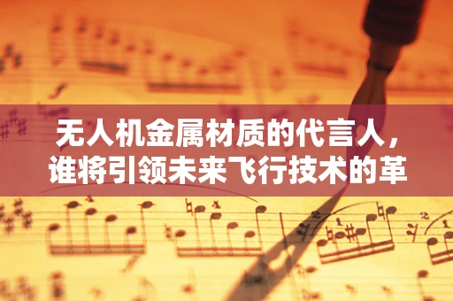 无人机金属材质的代言人，谁将引领未来飞行技术的革新？