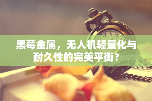 黑莓金属，无人机轻量化与耐久性的完美平衡？