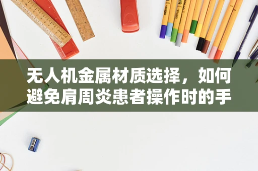 无人机金属材质选择，如何避免肩周炎患者操作时的手部不适？