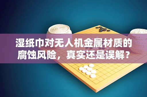 湿纸巾对无人机金属材质的腐蚀风险，真实还是误解？