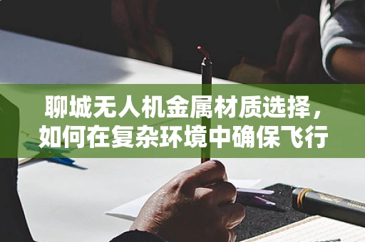 聊城无人机金属材质选择，如何在复杂环境中确保飞行安全？