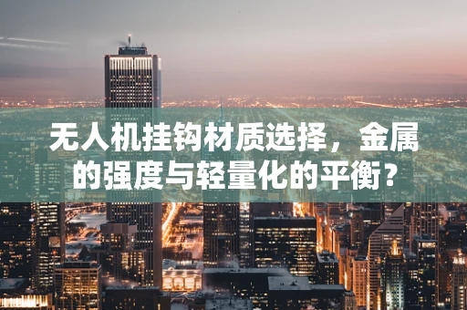 无人机挂钩材质选择，金属的强度与轻量化的平衡？