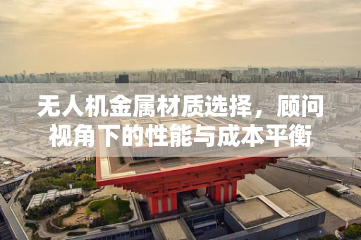 无人机金属材质选择，顾问视角下的性能与成本平衡