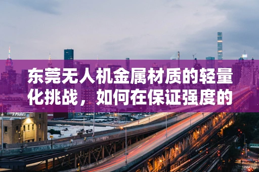 东莞无人机金属材质的轻量化挑战，如何在保证强度的同时减轻重量？