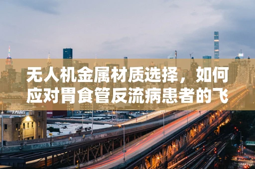 无人机金属材质选择，如何应对胃食管反流病患者的飞行环境？