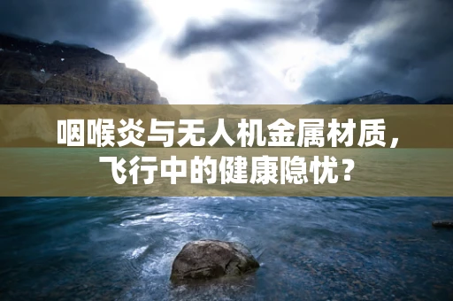 咽喉炎与无人机金属材质，飞行中的健康隐忧？