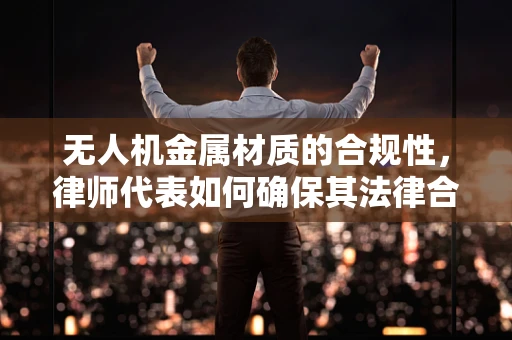 无人机金属材质的合规性，律师代表如何确保其法律合规性？