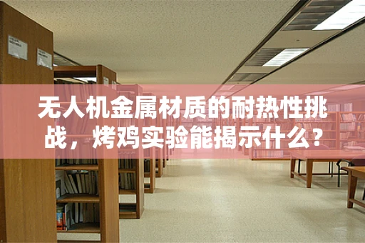 无人机金属材质的耐热性挑战，烤鸡实验能揭示什么？