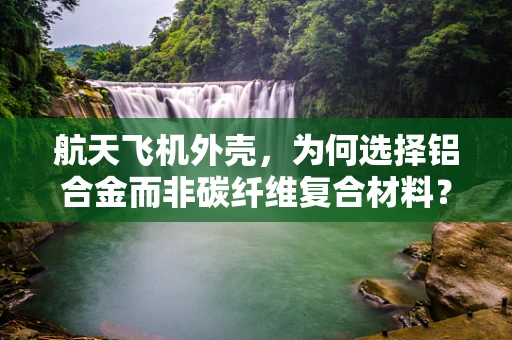 航天飞机外壳，为何选择铝合金而非碳纤维复合材料？
