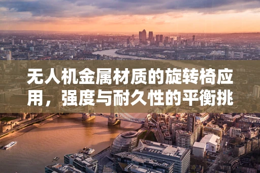 无人机金属材质的旋转椅应用，强度与耐久性的平衡挑战