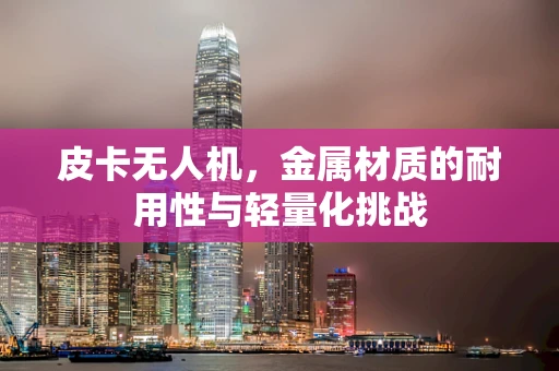 皮卡无人机，金属材质的耐用性与轻量化挑战