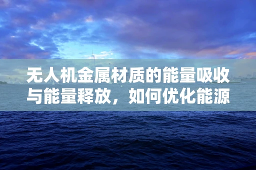 无人机金属材质的能量吸收与能量释放，如何优化能源化学性能？