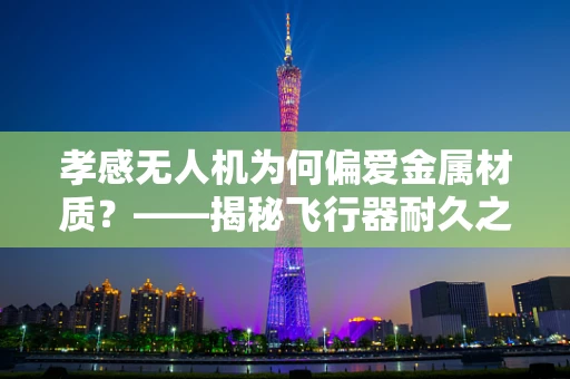 孝感无人机为何偏爱金属材质？——揭秘飞行器耐久之选