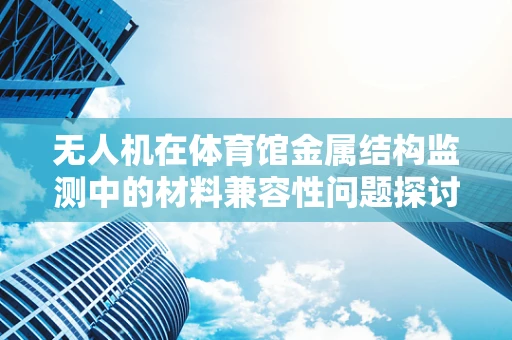无人机在体育馆金属结构监测中的材料兼容性问题探讨