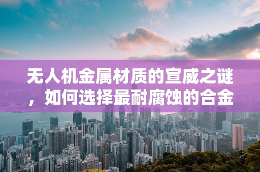 无人机金属材质的宣威之谜，如何选择最耐腐蚀的合金？
