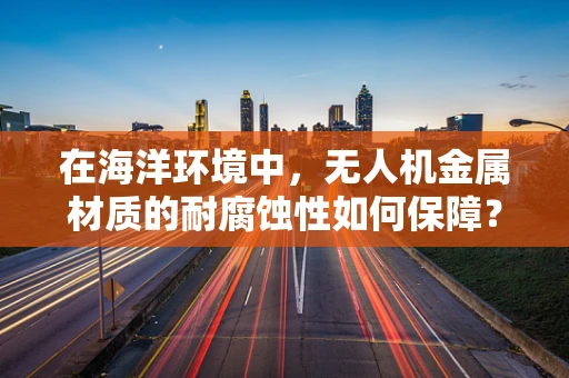 在海洋环境中，无人机金属材质的耐腐蚀性如何保障？