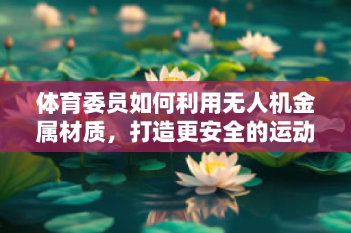 体育委员如何利用无人机金属材质，打造更安全的运动场监控方案？