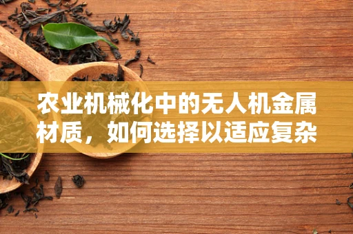 农业机械化中的无人机金属材质，如何选择以适应复杂农田环境？