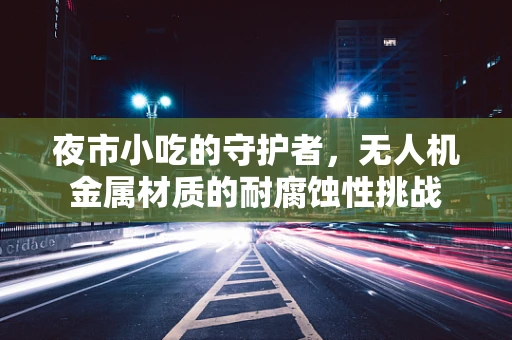 夜市小吃的守护者，无人机金属材质的耐腐蚀性挑战
