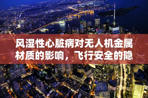 风湿性心脏病对无人机金属材质的影响，飞行安全的隐形威胁？