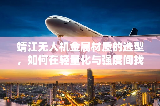 靖江无人机金属材质的选型，如何在轻量化与强度间找到完美平衡？