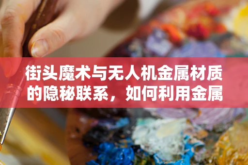 街头魔术与无人机金属材质的隐秘联系，如何利用金属特性增强表演效果？