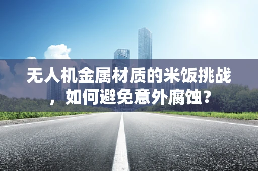 无人机金属材质的米饭挑战，如何避免意外腐蚀？
