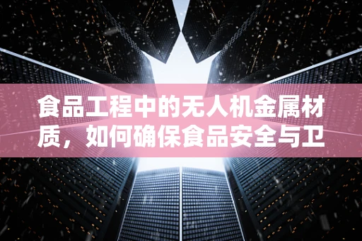 食品工程中的无人机金属材质，如何确保食品安全与卫生？