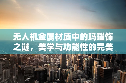 无人机金属材质中的玛瑙饰之谜，美学与功能性的完美融合？