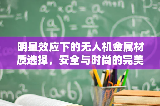 明星效应下的无人机金属材质选择，安全与时尚的完美平衡？
