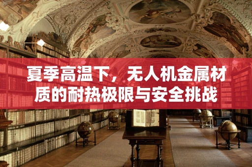 夏季高温下，无人机金属材质的耐热极限与安全挑战