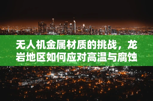 无人机金属材质的挑战，龙岩地区如何应对高温与腐蚀？