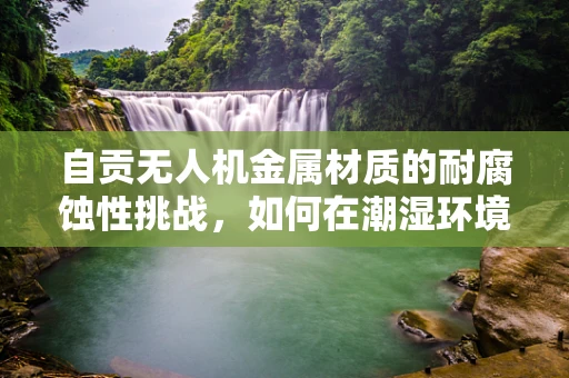自贡无人机金属材质的耐腐蚀性挑战，如何在潮湿环境下保持性能？