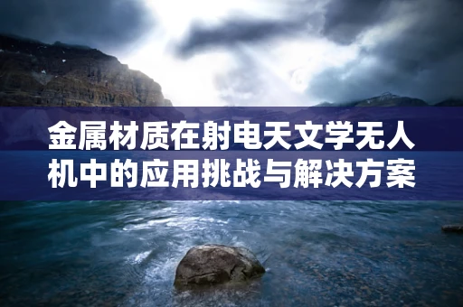 金属材质在射电天文学无人机中的应用挑战与解决方案